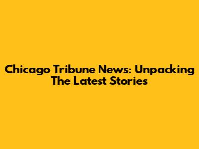 Chicago Tribune News: Unpacking The Latest Stories