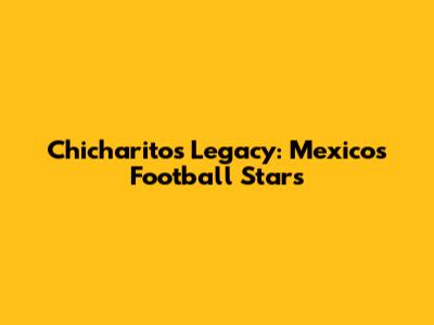 Chicharito's Legacy: Mexico's Football Stars