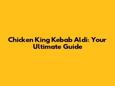 Chicken King Kebab Aldi: Your Ultimate Guide
