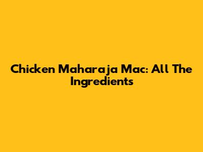Chicken Maharaja Mac: All The Ingredients