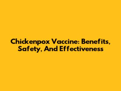 Chickenpox Vaccine: Benefits, Safety, And Effectiveness