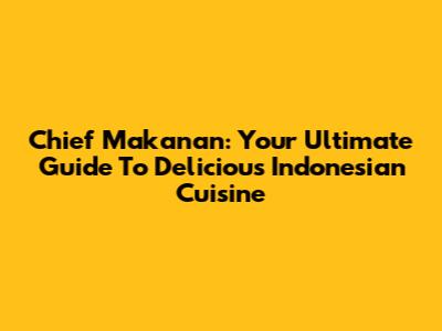 Chief Makanan: Your Ultimate Guide To Delicious Indonesian Cuisine