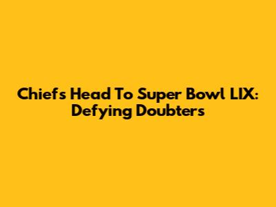 Chiefs Head To Super Bowl LIX: Defying Doubters