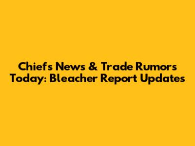 Chiefs News & Trade Rumors Today: Bleacher Report Updates