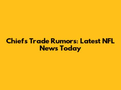 Chiefs Trade Rumors: Latest NFL News Today