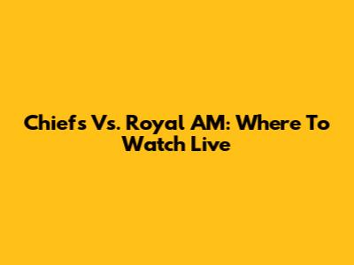 Chiefs Vs. Royal AM: Where To Watch Live