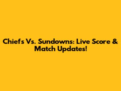 Chiefs Vs. Sundowns: Live Score & Match Updates!