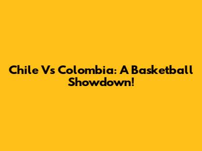 Chile Vs Colombia: A Basketball Showdown!