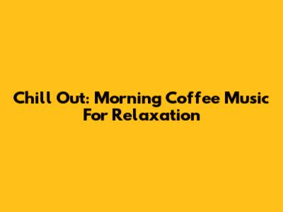 Chill Out: Morning Coffee Music For Relaxation