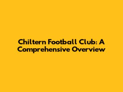Chiltern Football Club: A Comprehensive Overview