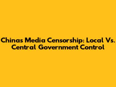 China's Media Censorship: Local Vs. Central Government Control
