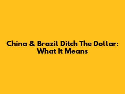 China & Brazil Ditch The Dollar: What It Means