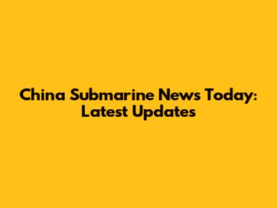 China Submarine News Today: Latest Updates