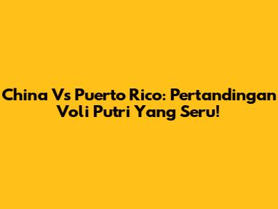 China Vs Puerto Rico: Pertandingan Voli Putri Yang Seru!