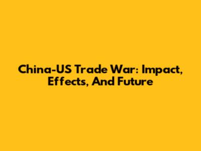 China-US Trade War: Impact, Effects, And Future