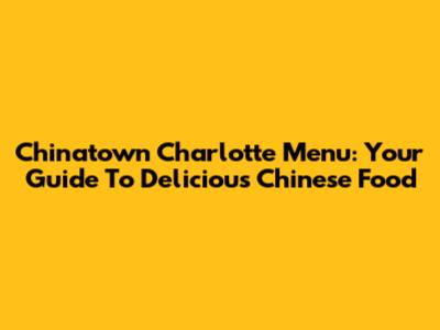 Chinatown Charlotte Menu: Your Guide To Delicious Chinese Food