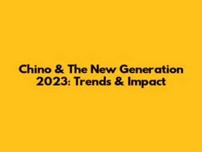 Chino & The New Generation 2023: Trends & Impact