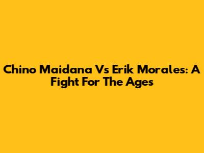 Chino Maidana Vs Erik Morales: A Fight For The Ages