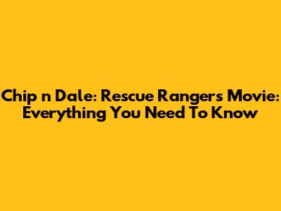 Chip 'n Dale: Rescue Rangers Movie: Everything You Need To Know