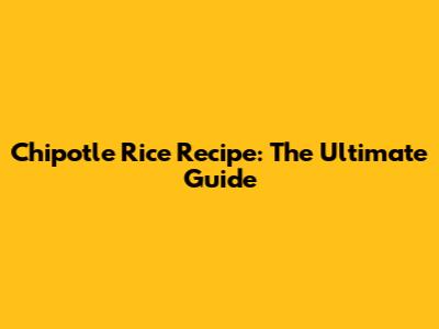 Chipotle Rice Recipe: The Ultimate Guide