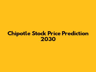 Chipotle Stock Price Prediction 2030
