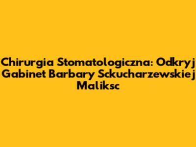 Chirurgia Stomatologiczna: Odkryj Gabinet Barbary Sckucharzewskiej Maliksc