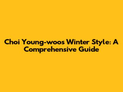 Choi Young-woo's Winter Style: A Comprehensive Guide