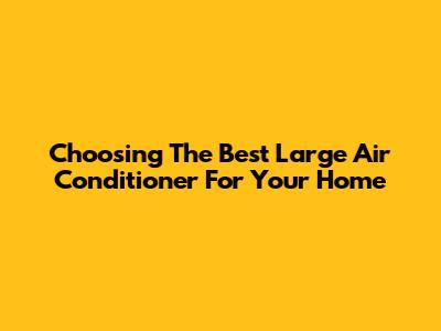 Choosing The Best Large Air Conditioner For Your Home