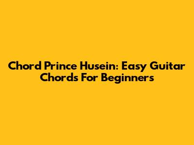 Chord Prince Husein: Easy Guitar Chords For Beginners