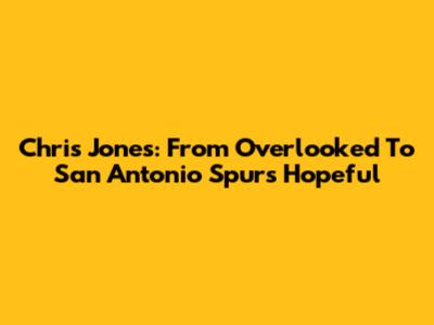 Chris Jones: From Overlooked To San Antonio Spurs Hopeful