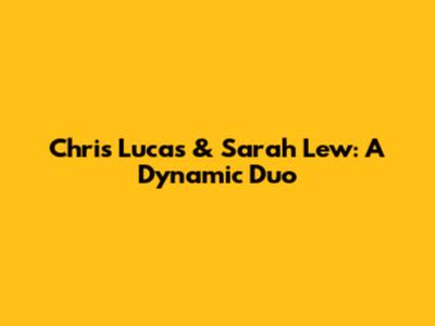 Chris Lucas & Sarah Lew: A Dynamic Duo