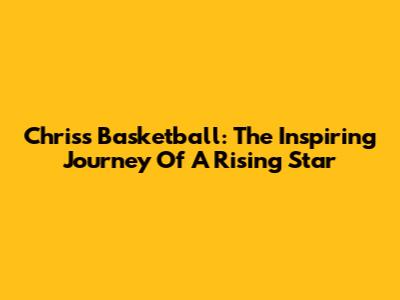 Chriss Basketball: The Inspiring Journey Of A Rising Star