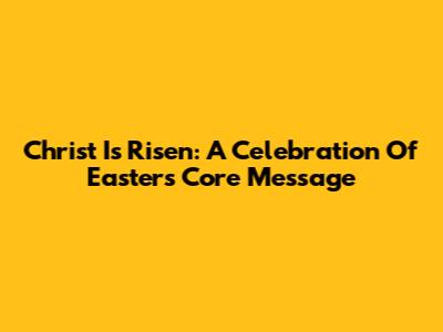 Christ Is Risen: A Celebration Of Easter's Core Message