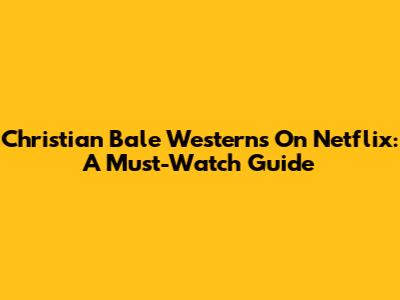 Christian Bale Westerns On Netflix: A Must-Watch Guide