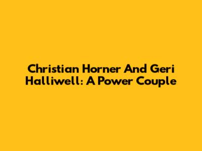 Christian Horner And Geri Halliwell: A Power Couple