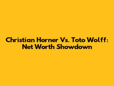 Christian Horner Vs. Toto Wolff: Net Worth Showdown