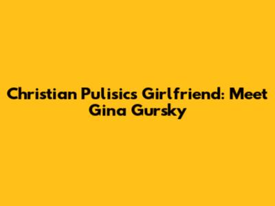 Christian Pulisic's Girlfriend: Meet Gina Gursky