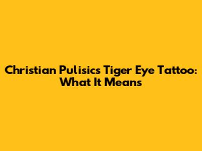 Christian Pulisic's Tiger Eye Tattoo: What It Means