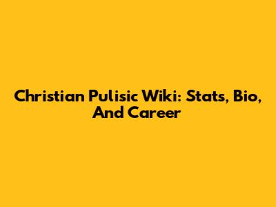 Christian Pulisic Wiki: Stats, Bio, And Career