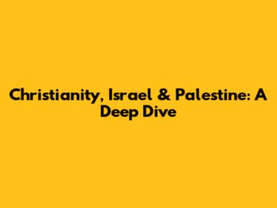 Christianity, Israel & Palestine: A Deep Dive
