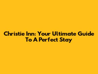 Christie Inn: Your Ultimate Guide To A Perfect Stay