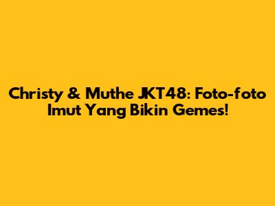 Christy & Muthe JKT48: Foto-foto Imut Yang Bikin Gemes!