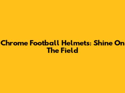 Chrome Football Helmets: Shine On The Field