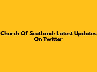 Church Of Scotland: Latest Updates On Twitter