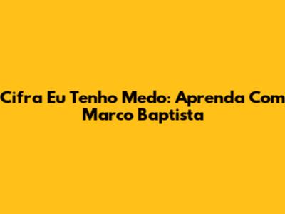 Cifra 'Eu Tenho Medo': Aprenda Com Marco Baptista