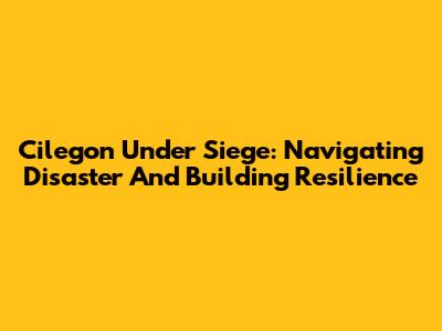 Cilegon Under Siege: Navigating Disaster And Building Resilience