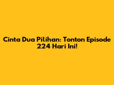 Cinta Dua Pilihan: Tonton Episode 224 Hari Ini!