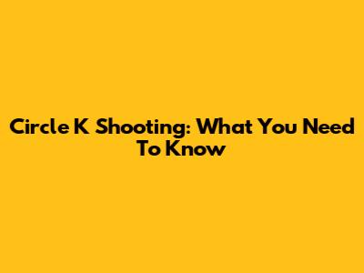 Circle K Shooting: What You Need To Know