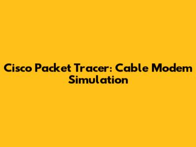 Cisco Packet Tracer: Cable Modem Simulation