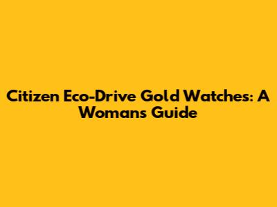 Citizen Eco-Drive Gold Watches: A Woman's Guide